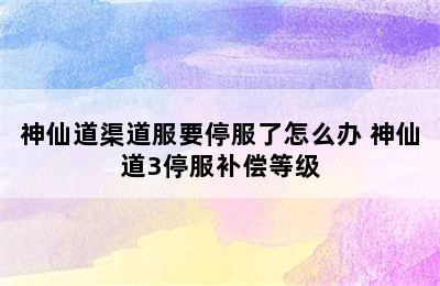 神仙道渠道服要停服了怎么办 神仙道3停服补偿等级